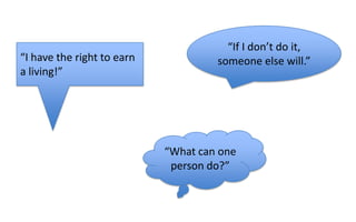 “I have the right to earn
a living!”

“If I don’t do it,
someone else will.”

“What can one
person do?”

 
