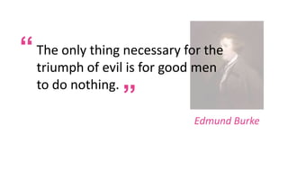 “ The only thing necessary for the
triumph of evil is for good men
to do nothing.

“

Edmund Burke

 