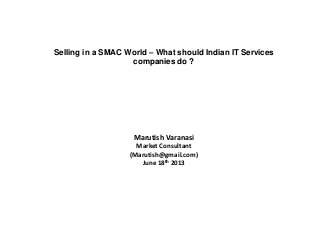 Selling in a SMAC World – What should Indian IT Services
companies do ?
Marutish Varanasi
Market Consultant
(Marutish@gmail.com)
June 18th 2013
 
