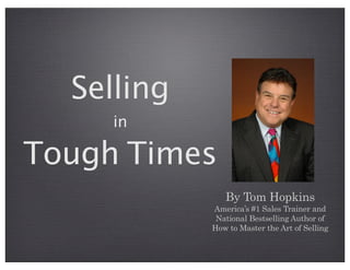 Selling
in
Tough Times
By Tom Hopkins
America’s #1 Sales Trainer and
National Bestselling Author of
How to Master the Art of Selling
 
