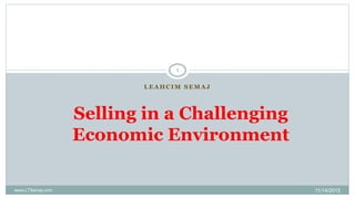 L E A H C I M S E M A J
Selling in a Challenging
Economic Environment
11/14/2015
1
www.LTSemaj.com
 