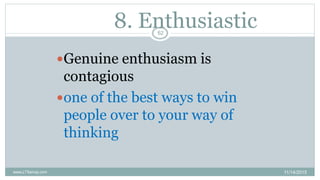 8. Enthusiastic
Genuine enthusiasm is
contagious
one of the best ways to win
people over to your way of
thinking
11/14/2...