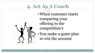 4. Act As A Coach
When customer starts
comparing your
offering to the
competition’s
You make a game plan
to win the acco...