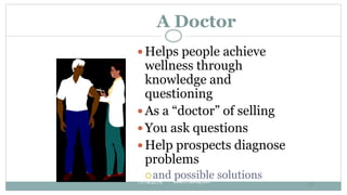 A Doctor
 Helps people achieve
wellness through
knowledge and
questioning
 As a “doctor” of selling
 You ask questions
...