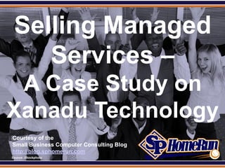 SPHomeRun.com


   Selling Managed
      Services –
 A Case Study on
Xanadu Technology
  Courtesy of the
  Small Business Computer Consulting Blog
  http://blog.sphomerun.com
  Source: iStockphoto
 