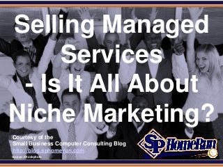 SPHomeRun.com


 Selling Managed
      Services
  - Is It All About
 Niche Marketing?
  Courtesy of the
  Small Business Computer Consulting Blog
  http://blog.sphomerun.com
  Source: iStockphoto
 