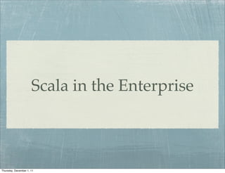 Scala in the Enterprise



Thursday, December 1, 11
 