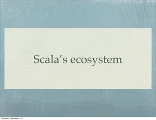 Scala’s ecosystem



Thursday, December 1, 11
 