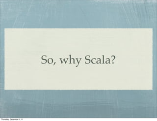 So, why Scala?



Thursday, December 1, 11
 