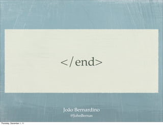 </end>


                           João Bernardino
                             @JohnBernas
Thursday, December 1, 11
 