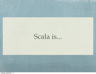 Scala is...



Thursday, December 1, 11
 