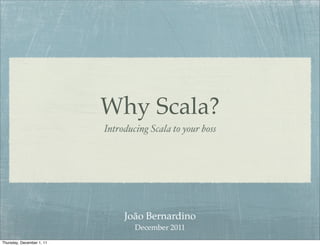 Why Scala?
                           Introducing Scala to your boss




                                João Bernardino
                                   December 2011
Thursday, December 1, 11
 