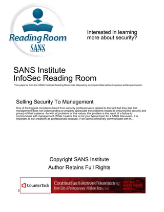 Interested in learning
more about security?
SANS Institute
InfoSec Reading Room
This paper is from the SANS Institute Reading Room site. Reposting is not permitted without express written permission.
Selling Security To Management
One of the biggest complaints heard from security professionals is related to the fact that they feel that
management does not understanding or properly appreciate the problems related to ensuring the security and
privacy of their systems. As with all problems of this nature, this problem is the result of a failure to
communicate with management. While I realize this is not your typical topic for a SANS discussion, it is
important to our credibility as professionals because, if we cannot effectively communicate with th...
Copyright SANS Institute
Author Retains Full Rights
AD
 