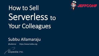 How to Sell
Serverless to
Your Colleagues
Subbu Allamaraju
@sallamar https://www.Subbu.org
 