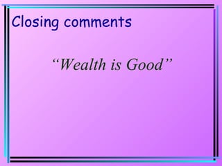 Closing comments “ Wealth is Good” 