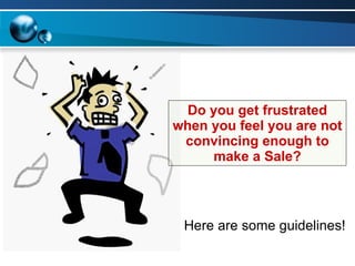 Do you get frustrated when you feel you are not convincing enough to make a Sale? Here are some guidelines! 