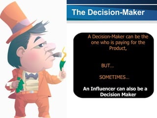 The Decision-Maker A Decision-Maker can be the one who is paying for the Product, BUT…  SOMETIMES…  An Influencer can also be a Decision Maker 