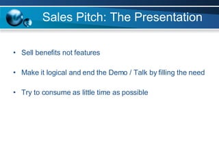 Sales Pitch: The Presentation Sell benefits not features Make it logical and end the Demo / Talk by filling the need Try to consume as little time as possible 