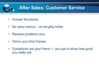 After Sales: Customer Service Answer the phone No voice menus -- no lengthy holds Resolve problems now Honor your time frames Complaints are your friend — you get to show how good you really are 
