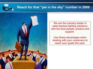 Reach for that “pie in the sky” number in 2008 We are the industry leader in solar-backed lighting solutions; with the best people; product and support.  Use these advantages when dealing with your customers to reach your goals this year. 