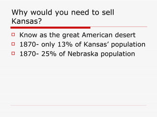 Why would you need to sell Kansas? Know as the great American desert 1870- only 13% of Kansas’ population  1870- 25% of Nebraska population 