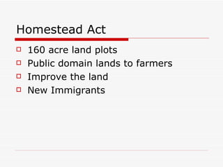 Homestead Act 160 acre land plots Public domain lands to farmers Improve the land  New Immigrants 