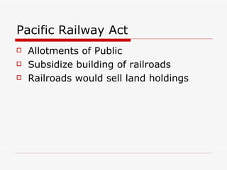 Pacific Railway Act Allotments of Public Subsidize building of railroads Railroads would sell land holdings 