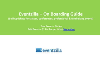 Eventzilla – On Boarding Guide(Selling tickets for classes, conferences, professional & fundraising events) Free Events = No fee Paid Events = $1 flat fee per ticket See pricing 