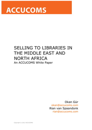 SELLING TO LIBRARIES IN
THE MIDDLE EAST AND
NORTH AFRICA
An ACCUCOMS White Paper




                                      Okan Gür
                             okan@accucoms.com
                            Rian van Spaandonk
                              rian@accucoms.com



Copyright © 2012 ACCUCOMS
 