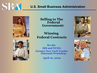 U.S. Small Business Administration

Selling to The
Federal
Government:
Winning
Federal Contracts
for the
IRS and NCMA
Greater New York Vendor
Outreach Workshop
April 16, 2009

 