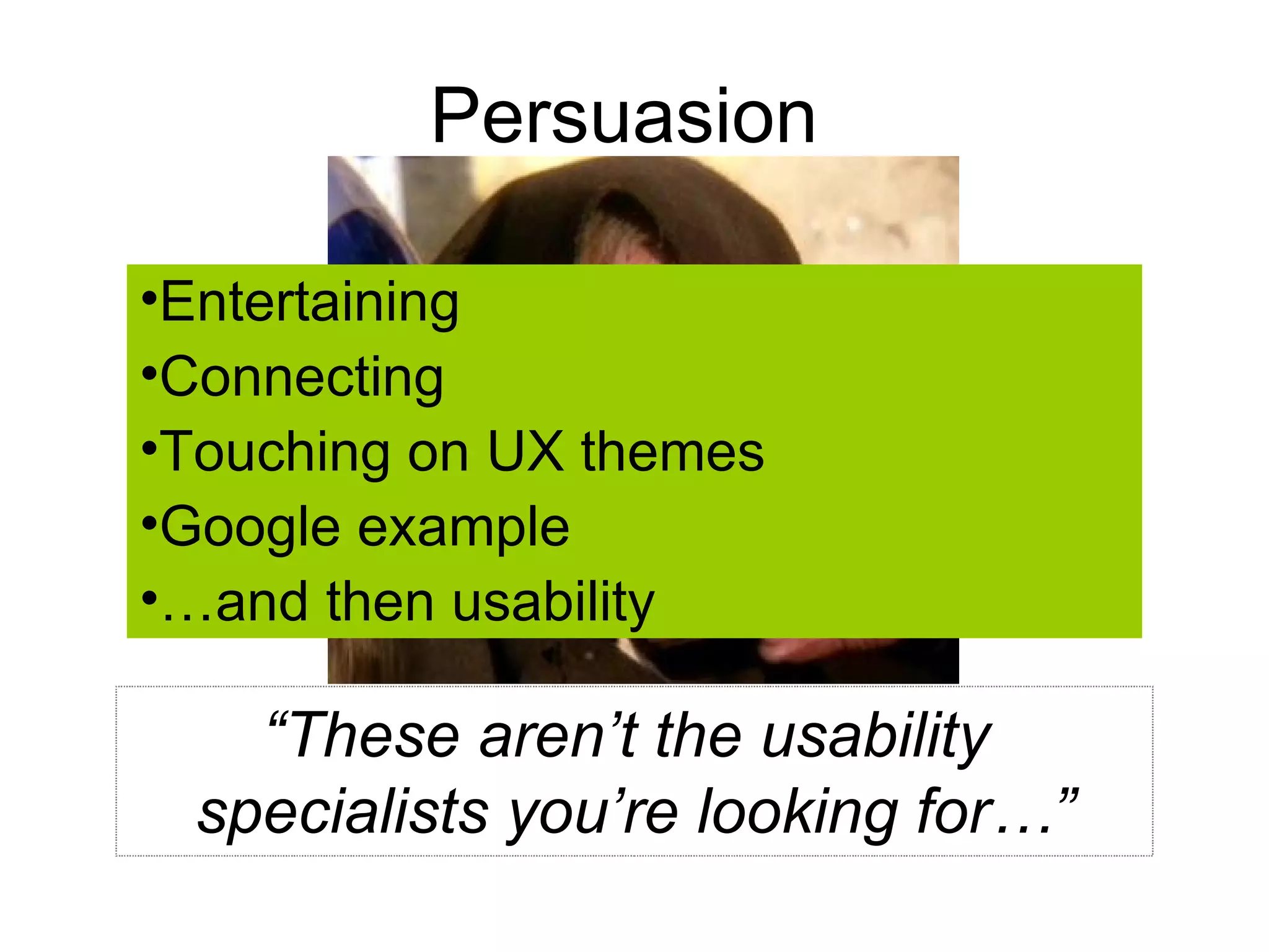 Persuasion “ These aren’t the usability  specialists you’re looking for…” Entertaining Connecting Touching on UX themes Google example … and then usability 
