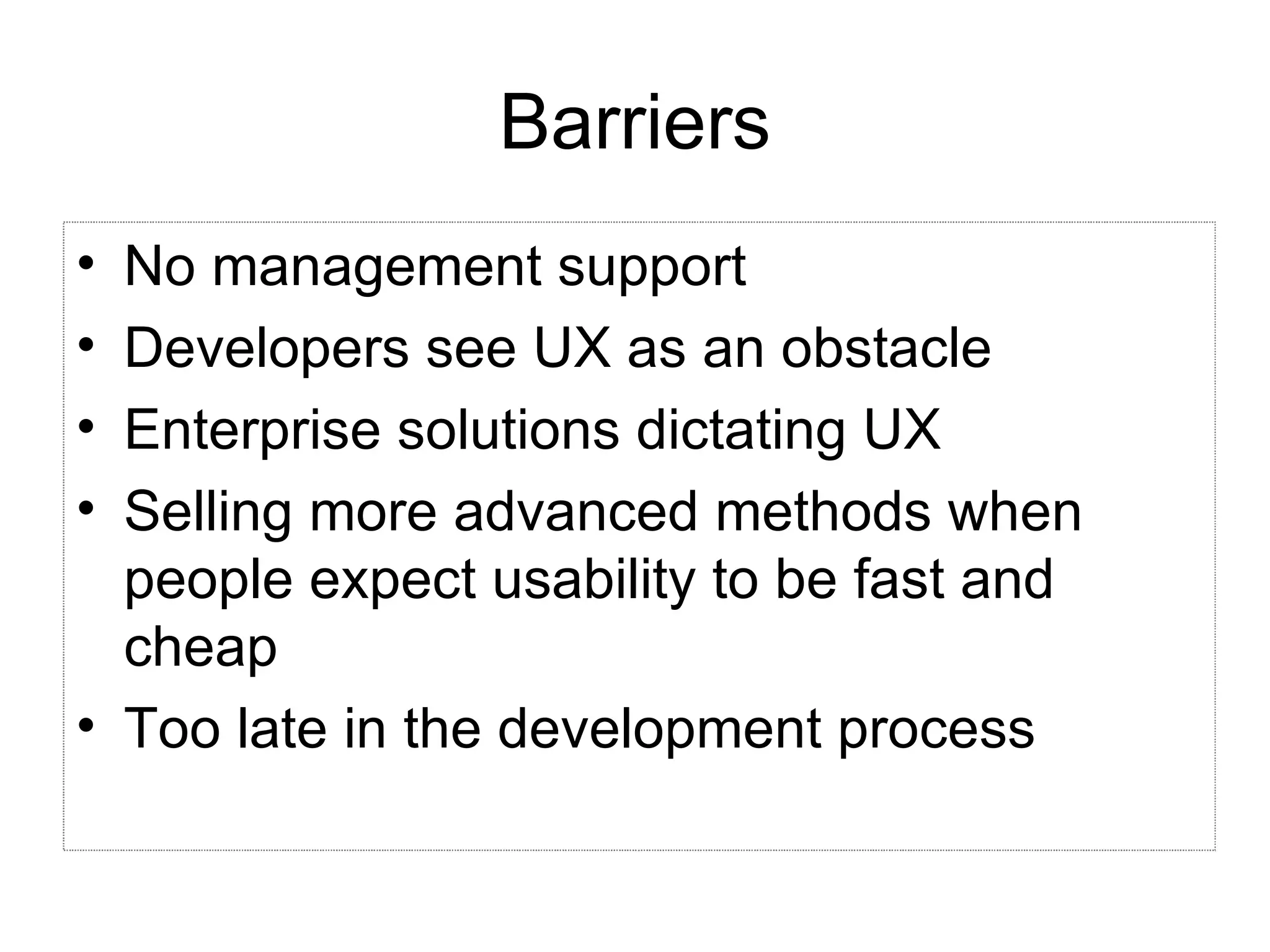 Barriers No management support Developers see UX as an obstacle Enterprise solutions dictating UX Selling more advanced methods when people expect usability to be fast and cheap Too late in the development process 