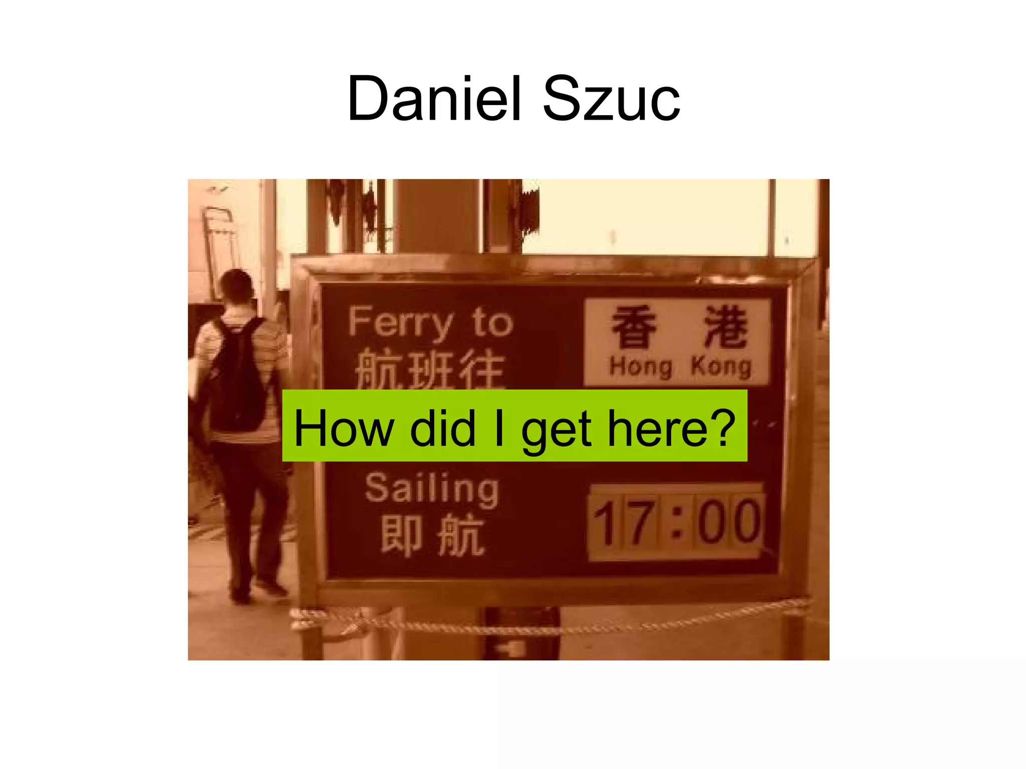 How did I get here? Daniel Szuc 