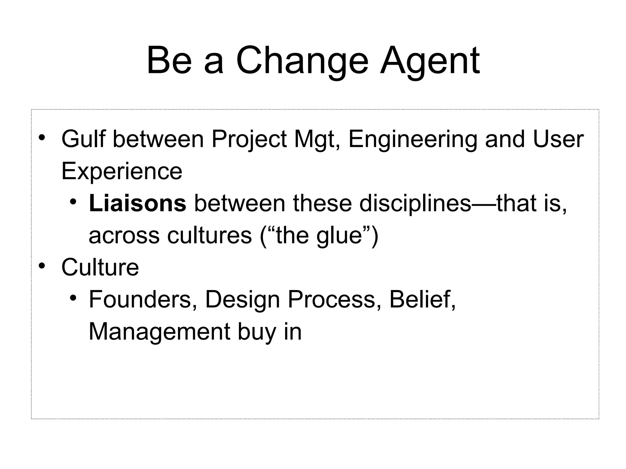 Be a Change Agent Gulf between Project Mgt, Engineering and User Experience Liaisons  between these disciplines—that is, across cultures (“the glue”) Culture Founders, Design Process, Belief, Management buy in 