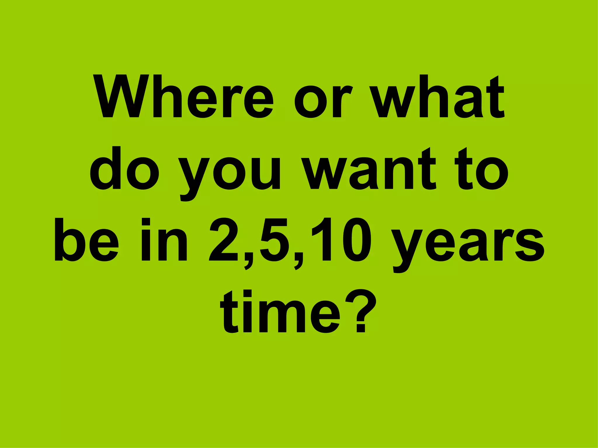 Where or what do you want to be in 2,5,10 years time? 