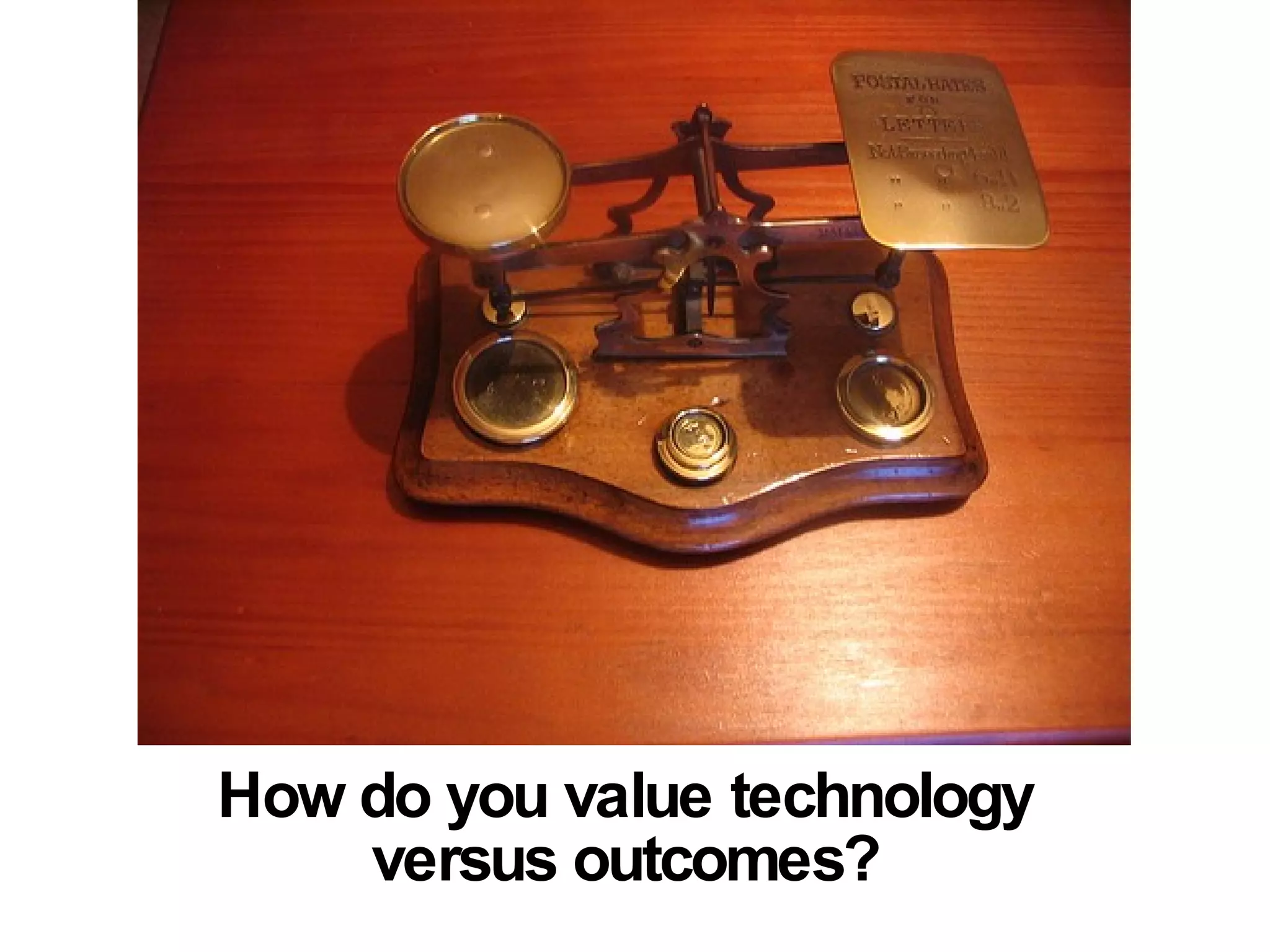 How do you value technology versus outcomes?