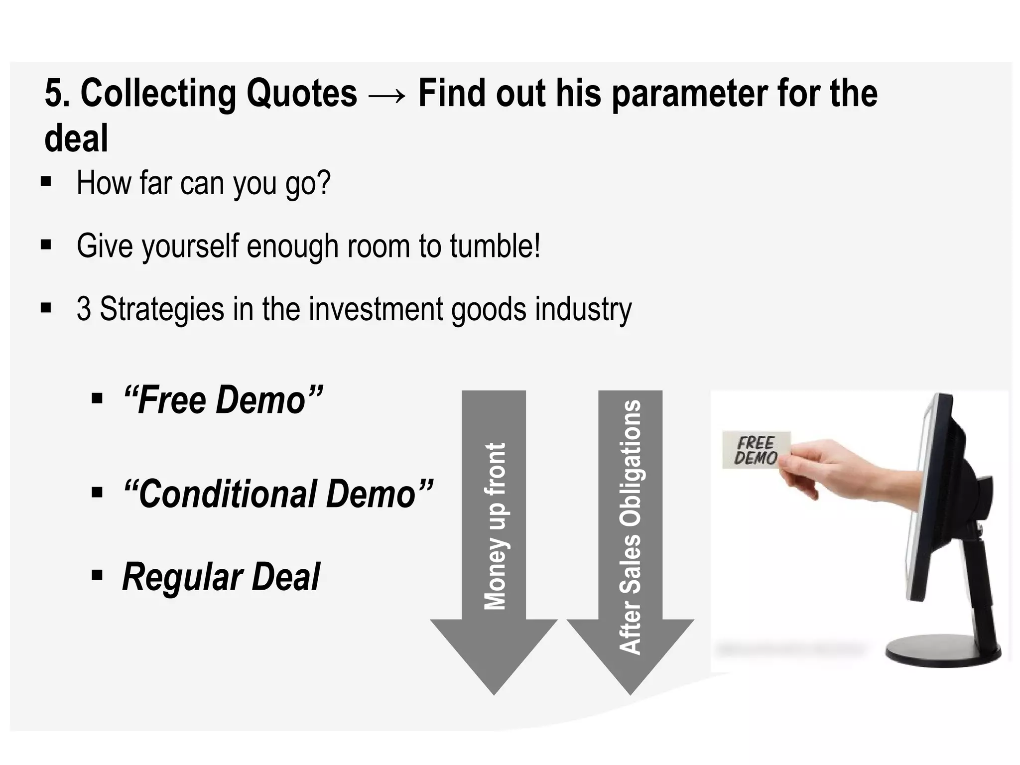 5. Collecting Quotes  ->  Find out his parameter for the deal How far can you go?  Give yourself enough room to tumble!  3 Strategies in the investment goods industry “ Free Demo”  “ Conditional Demo” Regular Deal   Money up front After Sales Obligations 