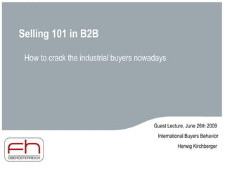 Selling 101 in B2B How to crack the industrial buyers nowadays Guest Lecture, June 26th 2009  International Buyers Behavior Herwig Kirchberger  