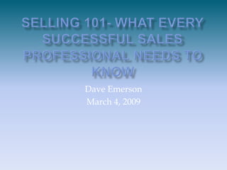 Selling 101- What Every Successful Sales Professional Needs to Know Dave Emerson March 4, 2009 