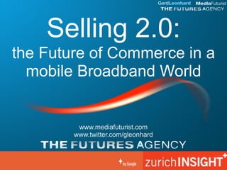 Selling 2.0:
the Future of Commerce in a
  mobile Broadband World


         www.mediafuturist.com
        www.twitter.com/gleonhard
 