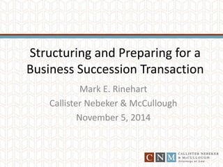 Structuring and Preparing for a 
Business Succession Transaction 
Mark E. Rinehart 
Callister Nebeker & McCullough 
November 5, 2014 
 