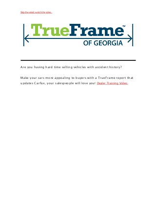 Skip the email, w atch the video.
Are you having hard time selling vehicles with accident history?
Make your cars more appealing to buyers with a TrueFrame report that
updates Carfax, your salespeople will love you! Dealer Training Video.
 