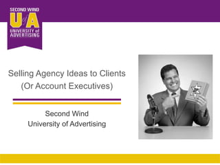 Selling Agency Ideas to Clients  (Or Account Executives) Second Wind University of Advertising 