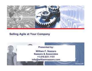 Selling Agile at Your Company



                     Presented by:
                    William F. Nazzaro
                  Nazzaro & Associates
                     +1.610.831.1151
                info@williamnazzaro.com
                                          Version 2.00
 