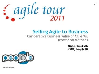 1




                Selling Agile to Business
             Comparative Business Value of Agile Vs.
                               Traditional Methods
                                       Nisha Shoukath
                                       COO, People10




think.done
 