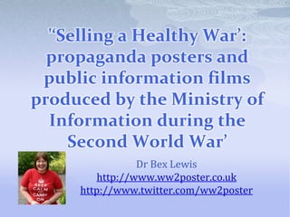 &apos;‘Selling a Healthy War’: propaganda posters and public information films produced by the Ministry of Information during the Second World War’ Dr Bex Lewis http://www.ww2poster.co.uk http://www.twitter.com/ww2poster 