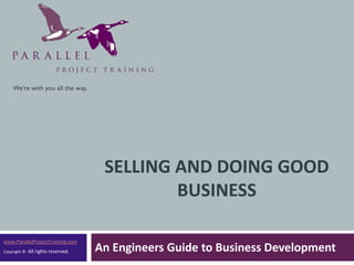 SELLING AND DOING GOOD
                                              BUSINESS

www.ParallelProjectTraining.com
Copyright ©   All rights reserved.   An Engineers Guide to Business Development
 