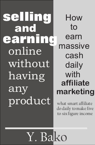 Y. Bako
selling
and
earning
online
without
having
any
product
How
to
earn
massive
cash
daily
with
affiliate
marketing
what smart affiliate
do daily tomake five
to six figure income
 