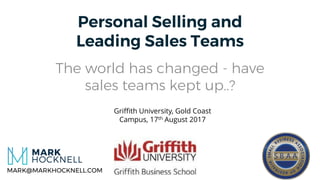 © Mark Hocknell 2017
Personal Selling and
Leading Sales Teams
The world has changed - have
sales teams kept up..?
MARK@MARKHOCKNELL.COM
Griffith University, Gold Coast
Campus, 17th August 2017
 