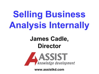 Selling Business
Analysis Internally
    James Cadle,
      Director


     www.assistkd.com
 